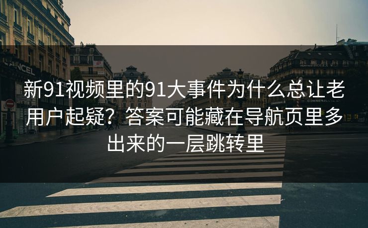 新91视频里的91大事件为什么总让老用户起疑？答案可能藏在导航页里多出来的一层跳转里