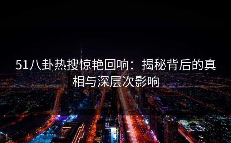 51八卦热搜惊艳回响：揭秘背后的真相与深层次影响