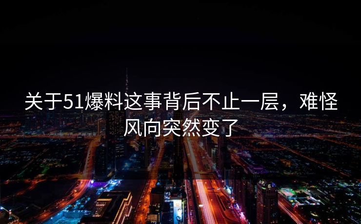 关于51爆料这事背后不止一层，难怪风向突然变了