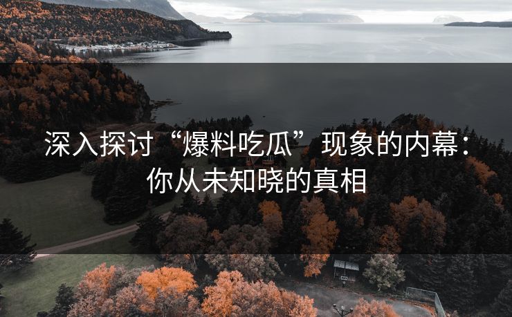 深入探讨“爆料吃瓜”现象的内幕：你从未知晓的真相