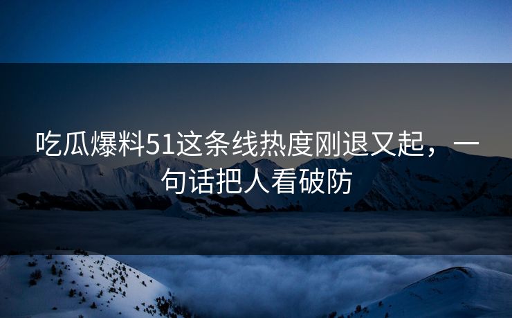 吃瓜爆料51这条线热度刚退又起，一句话把人看破防