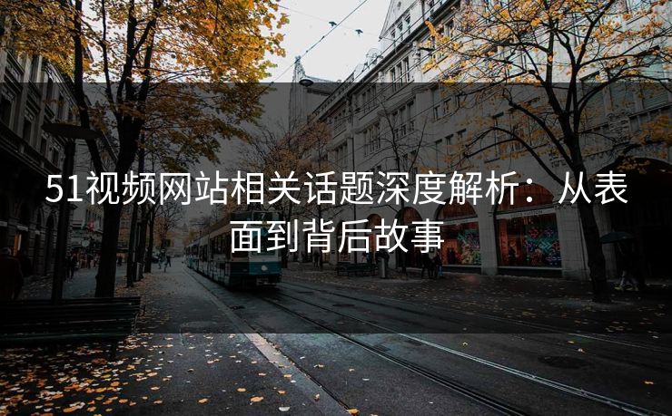 51视频网站相关话题深度解析：从表面到背后故事