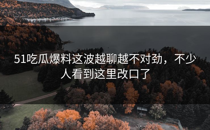 51吃瓜爆料这波越聊越不对劲，不少人看到这里改口了