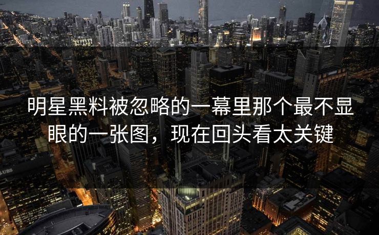 明星黑料被忽略的一幕里那个最不显眼的一张图,现在回头看太关键 明星黑料被忽略的一幕里那个最不显眼的一张图,现在回头看太关键