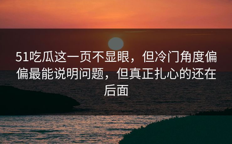 51吃瓜这一页不显眼，但冷门角度偏偏最能说明问题，但真正扎心的还在后面