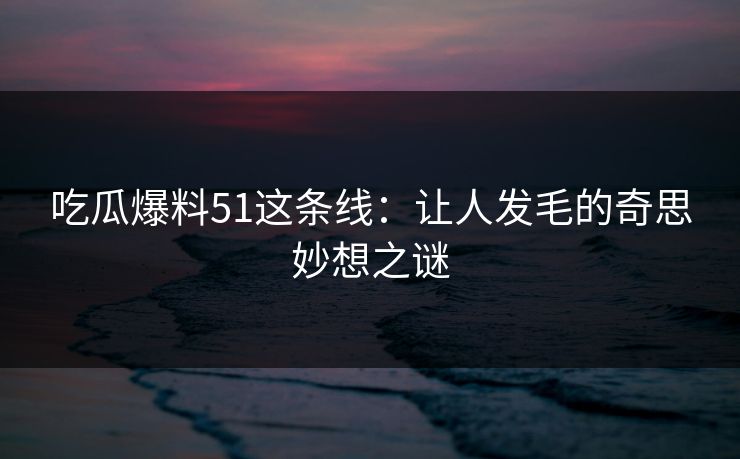 吃瓜爆料51这条线：让人发毛的奇思妙想之谜