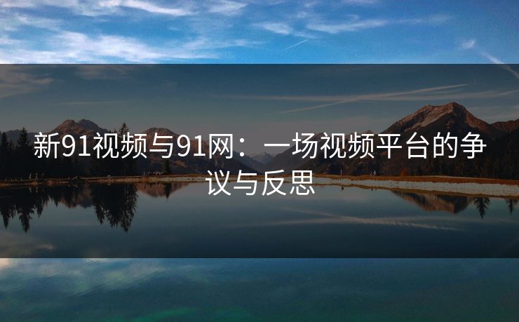 新91视频与91网：一场视频平台的争议与反思