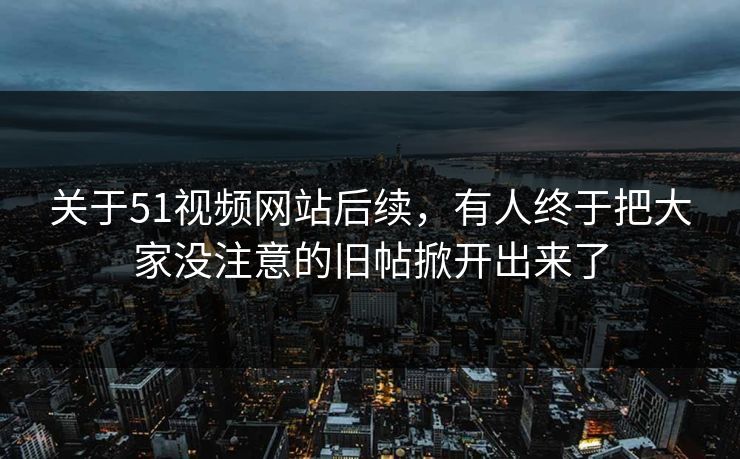 关于51视频网站后续，有人终于把大家没注意的旧帖掀开出来了