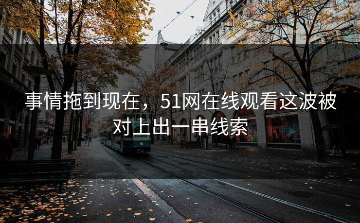 事情拖到现在，51网在线观看这波被对上出一串线索