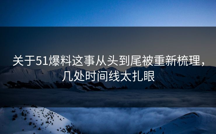 关于51爆料这事从头到尾被重新梳理，几处时间线太扎眼