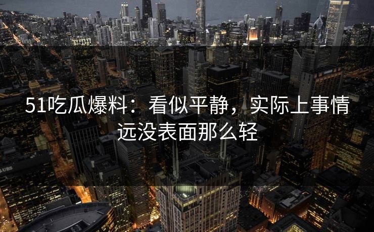 51吃瓜爆料：看似平静，实际上事情远没表面那么轻