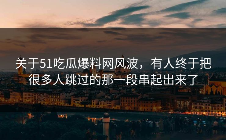 关于51吃瓜爆料网风波，有人终于把很多人跳过的那一段串起出来了