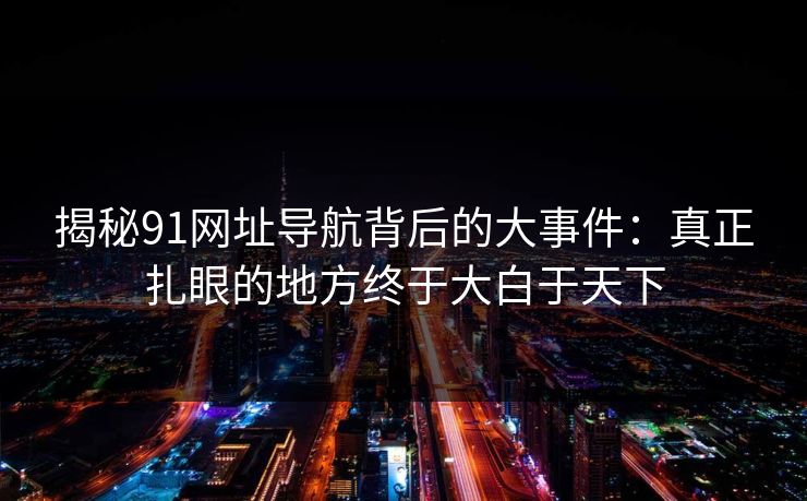 揭秘91网址导航背后的大事件：真正扎眼的地方终于大白于天下