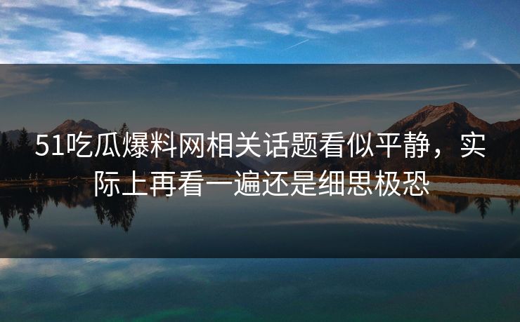 51吃瓜爆料网相关话题看似平静，实际上再看一遍还是细思极恐