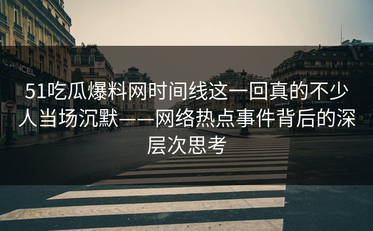 51吃瓜爆料网时间线这一回真的不少人当场沉默——网络热点事件背后的深层次思考