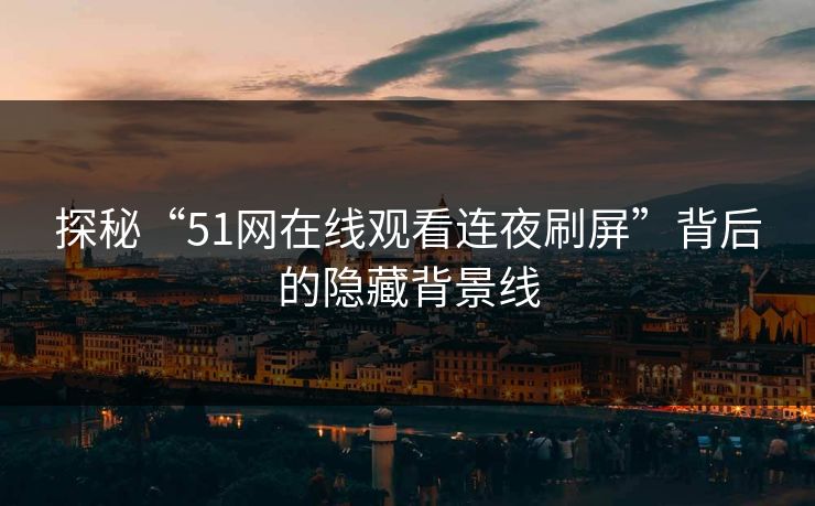 探秘“51网在线观看连夜刷屏”背后的隐藏背景线