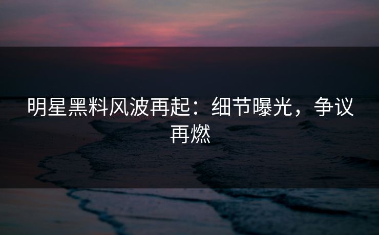 明星黑料风波再起:细节曝光,争议再燃 明星黑料风波再起:细节曝光,争议再燃