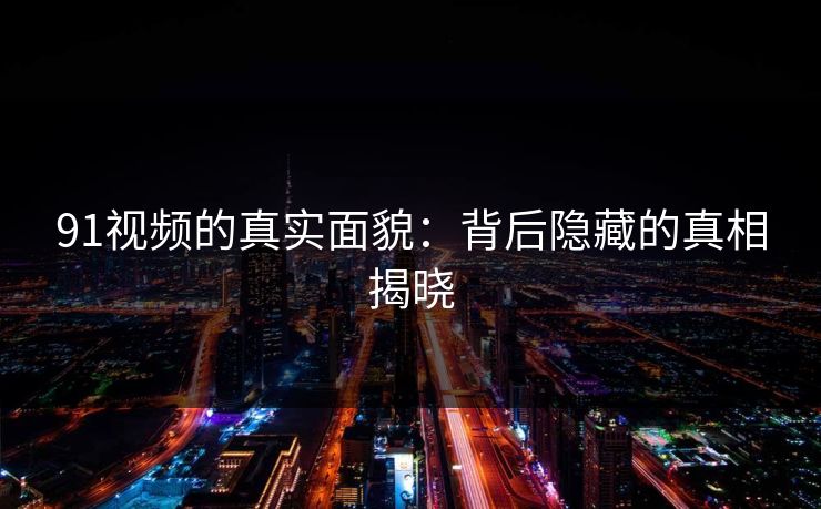 91视频的真实面貌：背后隐藏的真相揭晓