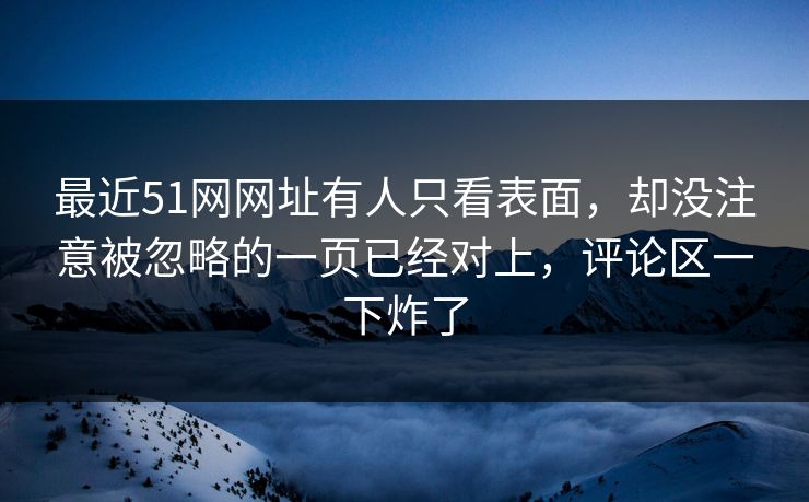 最近51网网址有人只看表面，却没注意被忽略的一页已经对上，评论区一下炸了