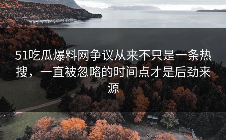 51吃瓜爆料网争议从来不只是一条热搜，一直被忽略的时间点才是后劲来源