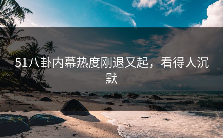 51八卦内幕热度刚退又起，看得人沉默