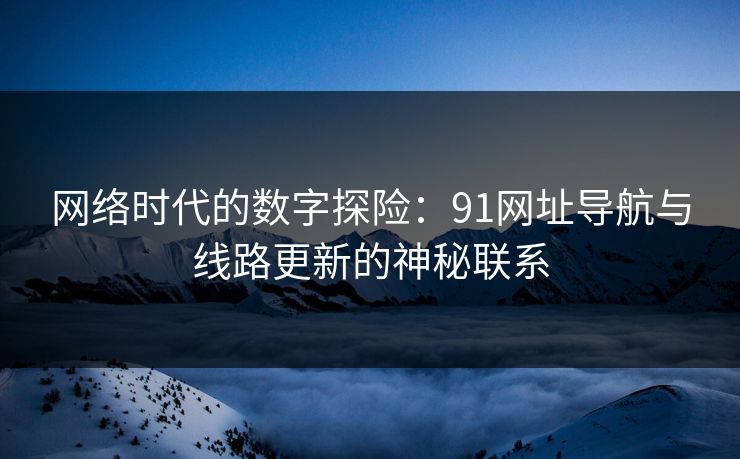 网络时代的数字探险：91网址导航与线路更新的神秘联系