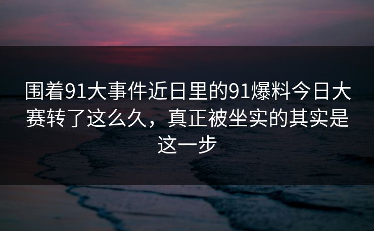 围着91大事件近日里的91爆料今日大赛转了这么久,真正被坐实的其实是这一步 围着91大事件近日里的91爆料今日大赛转了这么久,真正被坐实的其实是这一步