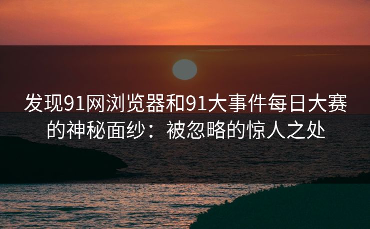 发现91网浏览器和91大事件每日大赛的神秘面纱:被忽略的惊人之处 发现91网浏览器和91大事件每日大赛的神秘面纱:被忽略的惊人之处
