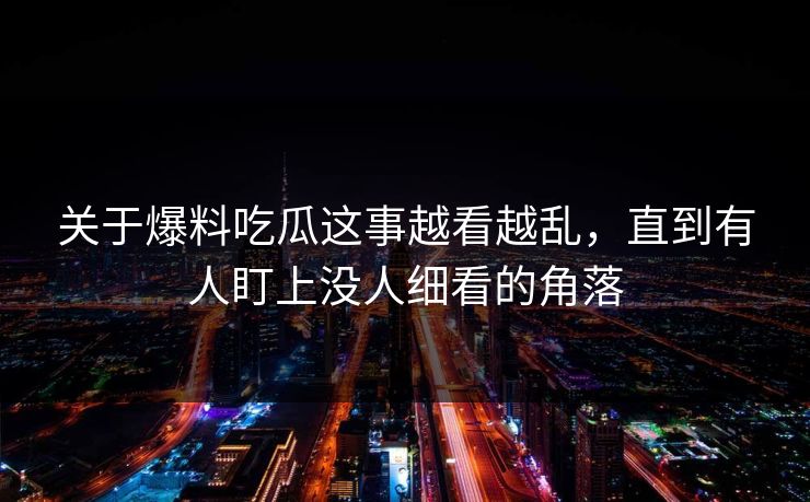 关于爆料吃瓜这事越看越乱，直到有人盯上没人细看的角落