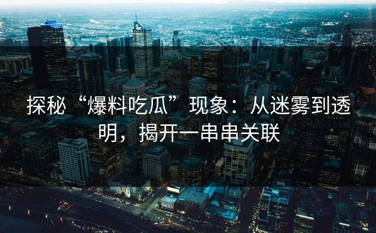 探秘“爆料吃瓜”现象：从迷雾到透明，揭开一串串关联