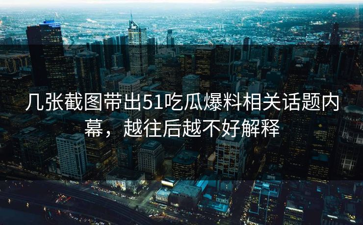 几张截图带出51吃瓜爆料相关话题内幕，越往后越不好解释