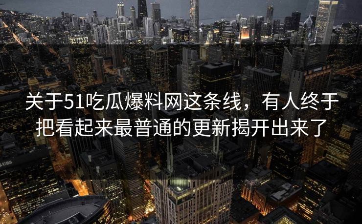 关于51吃瓜爆料网这条线，有人终于把看起来最普通的更新揭开出来了