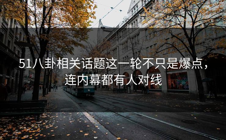 51八卦相关话题这一轮不只是爆点，连内幕都有人对线