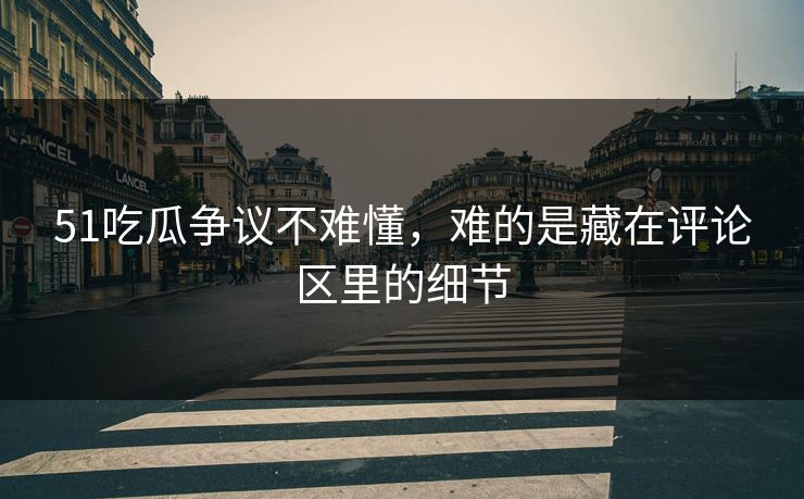 51吃瓜争议不难懂,难的是藏在评论区里的细节 51吃瓜争议不难懂,难的是藏在评论区里的细节