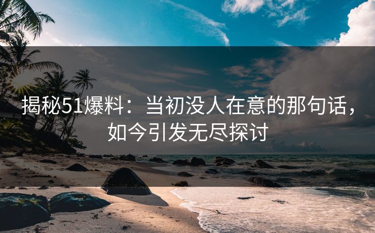 揭秘51爆料：当初没人在意的那句话，如今引发无尽探讨