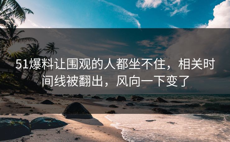 51爆料让围观的人都坐不住，相关时间线被翻出，风向一下变了