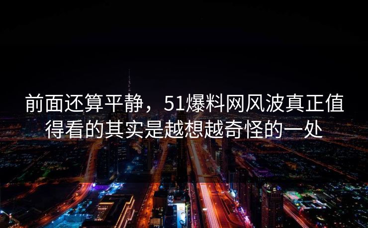 前面还算平静,51爆料网风波真正值得看的其实是越想越奇怪的一处 前面还算平静,51爆料网风波真正值得看的其实是越想越奇怪的一处