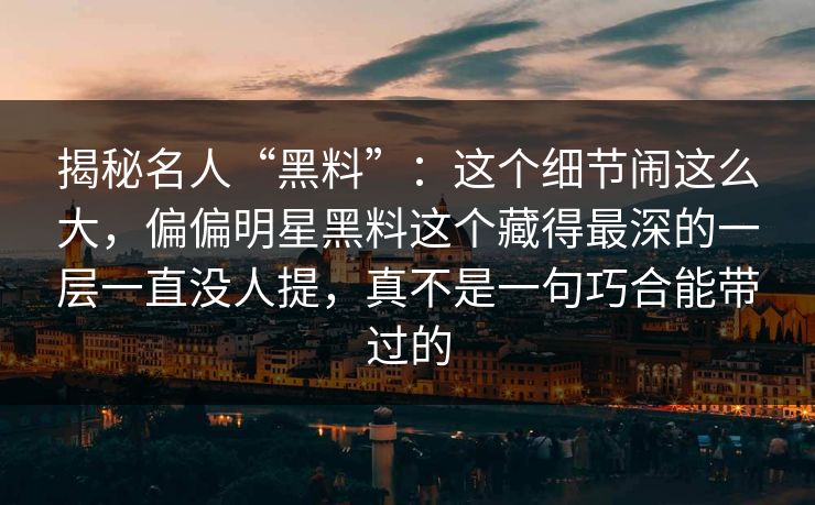 揭秘名人“黑料”：这个细节闹这么大，偏偏明星黑料这个藏得最深的一层一直没人提，真不是一句巧合能带过的