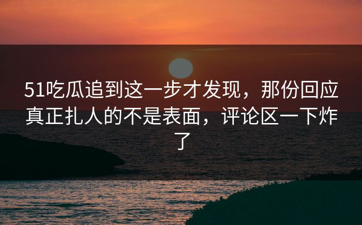 51吃瓜追到这一步才发现，那份回应真正扎人的不是表面，评论区一下炸了