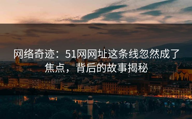 网络奇迹：51网网址这条线忽然成了焦点，背后的故事揭秘