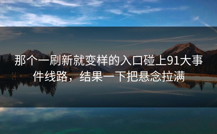 那个一刷新就变样的入口碰上91大事件线路，结果一下把悬念拉满