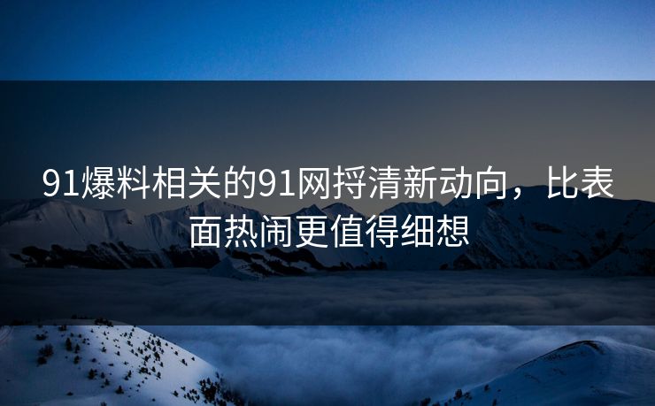 91爆料相关的91网捋清新动向，比表面热闹更值得细想