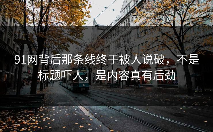 91网背后那条线终于被人说破，不是标题吓人，是内容真有后劲
