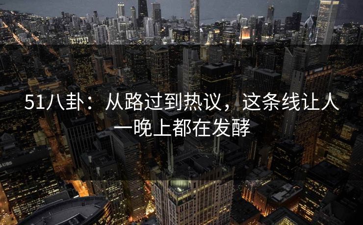 51八卦：从路过到热议，这条线让人一晚上都在发酵