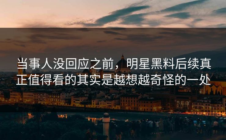 当事人没回应之前,明星黑料后续真正值得看的其实是越想越奇怪的一处 当事人没回应之前,明星黑料后续真正值得看的其实是越想越奇怪的一处
