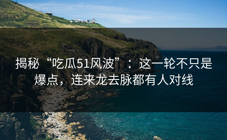 揭秘“吃瓜51风波”：这一轮不只是爆点，连来龙去脉都有人对线