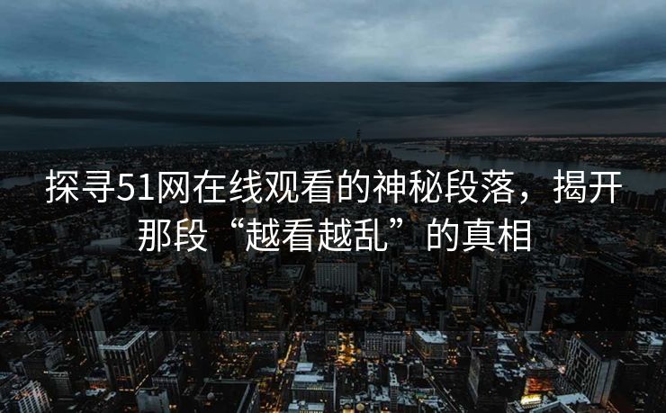 探寻51网在线观看的神秘段落，揭开那段“越看越乱”的真相