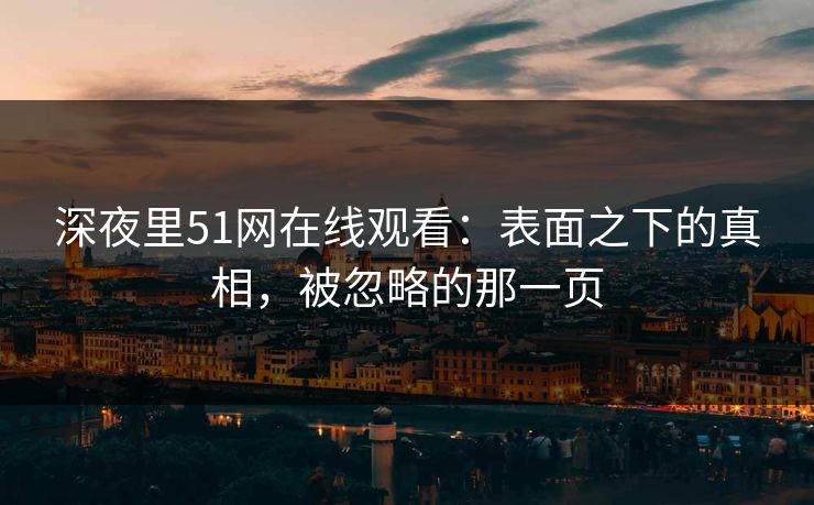 深夜里51网在线观看：表面之下的真相，被忽略的那一页