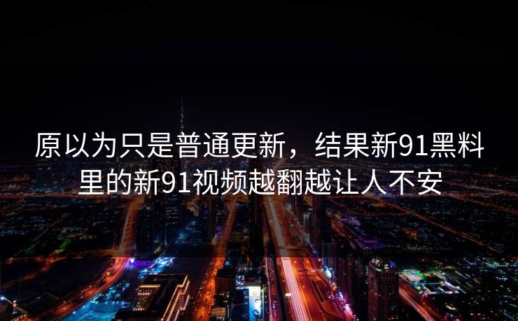 原以为只是普通更新，结果新91黑料里的新91视频越翻越让人不安