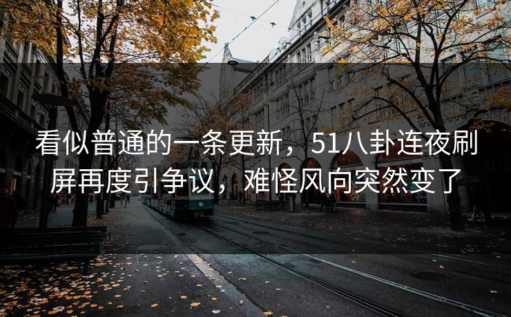 看似普通的一条更新，51八卦连夜刷屏再度引争议，难怪风向突然变了